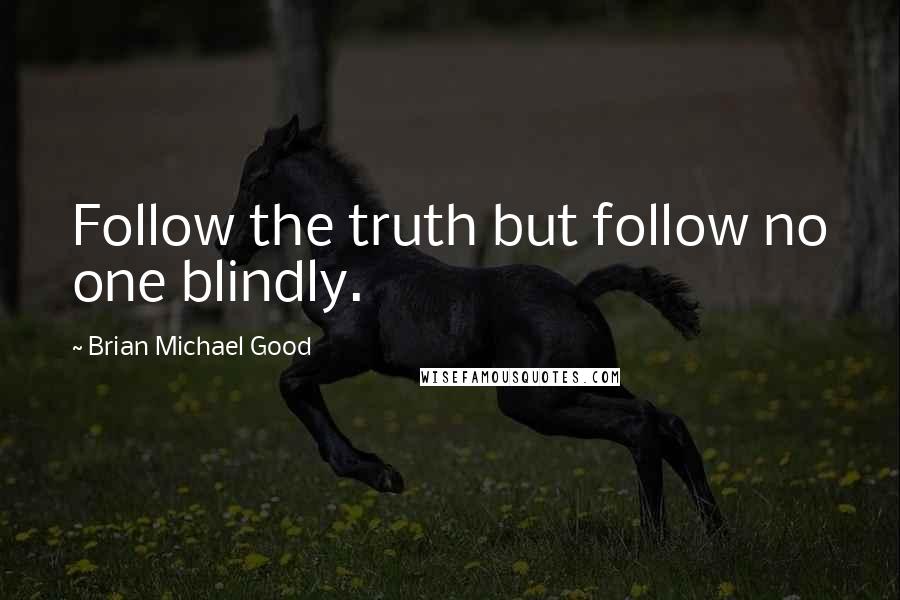Brian Michael Good Quotes: Follow the truth but follow no one blindly.