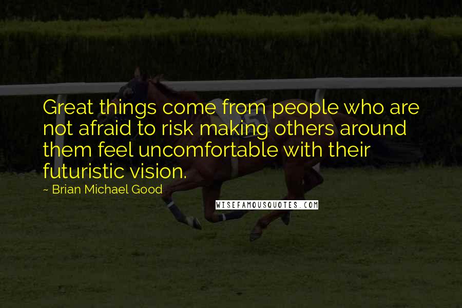 Brian Michael Good Quotes: Great things come from people who are not afraid to risk making others around them feel uncomfortable with their futuristic vision.