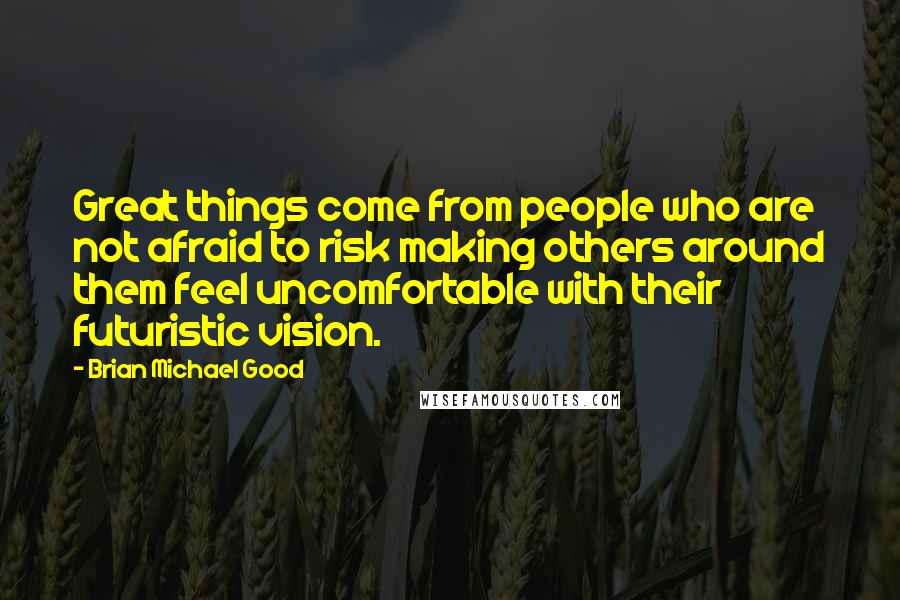 Brian Michael Good Quotes: Great things come from people who are not afraid to risk making others around them feel uncomfortable with their futuristic vision.