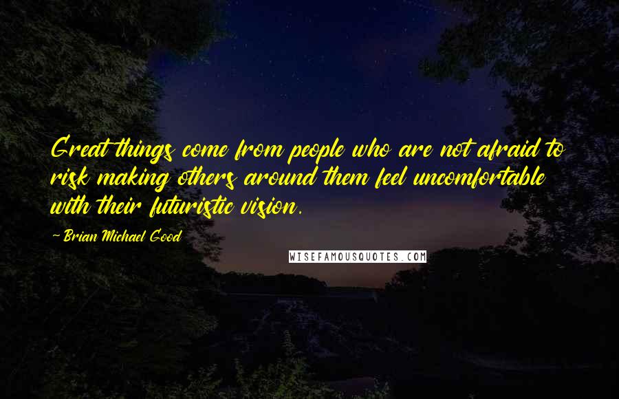 Brian Michael Good Quotes: Great things come from people who are not afraid to risk making others around them feel uncomfortable with their futuristic vision.