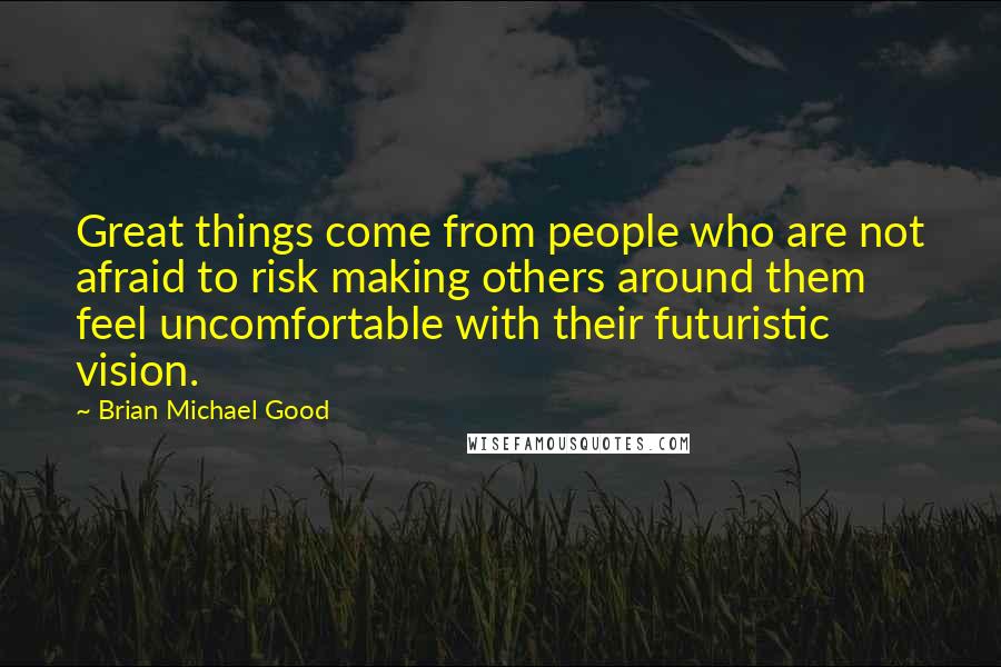 Brian Michael Good Quotes: Great things come from people who are not afraid to risk making others around them feel uncomfortable with their futuristic vision.