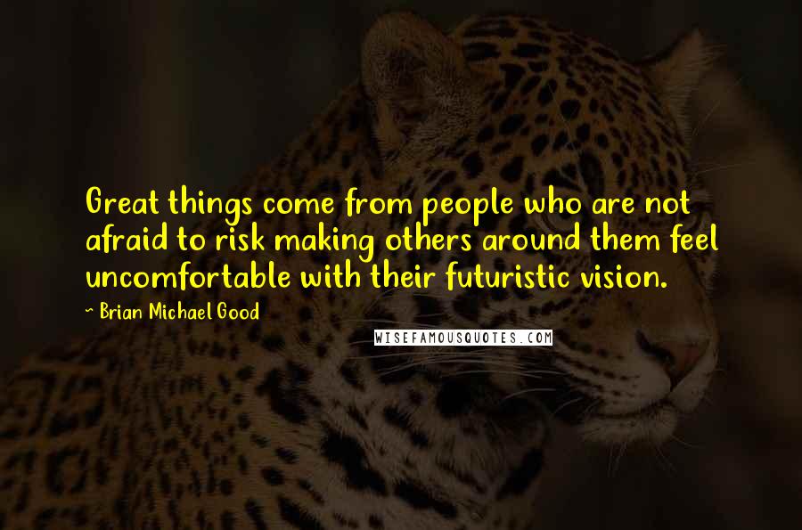 Brian Michael Good Quotes: Great things come from people who are not afraid to risk making others around them feel uncomfortable with their futuristic vision.