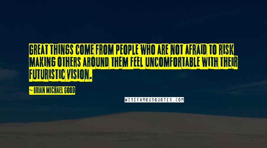 Brian Michael Good Quotes: Great things come from people who are not afraid to risk making others around them feel uncomfortable with their futuristic vision.