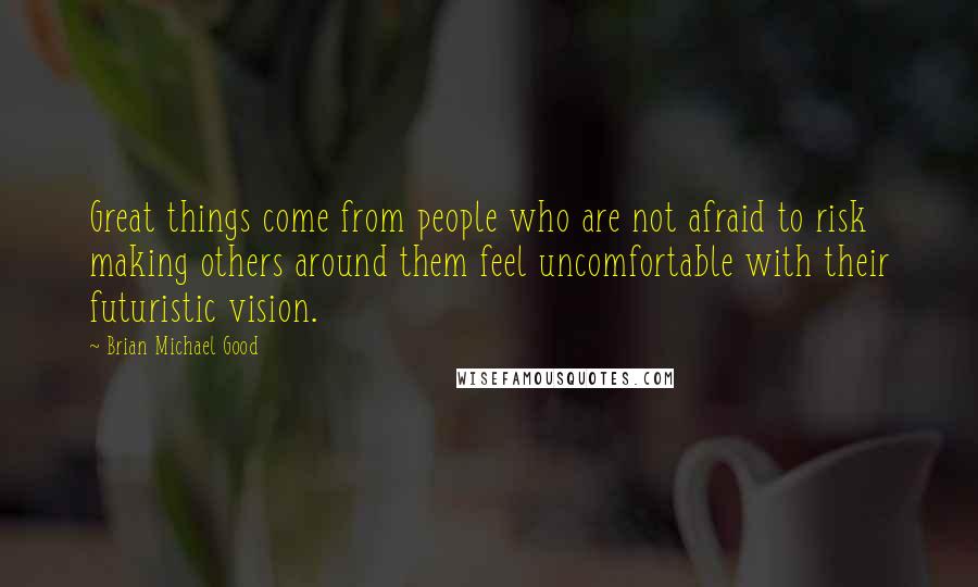 Brian Michael Good Quotes: Great things come from people who are not afraid to risk making others around them feel uncomfortable with their futuristic vision.