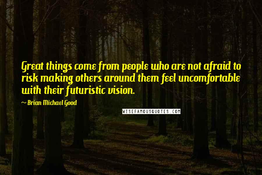 Brian Michael Good Quotes: Great things come from people who are not afraid to risk making others around them feel uncomfortable with their futuristic vision.