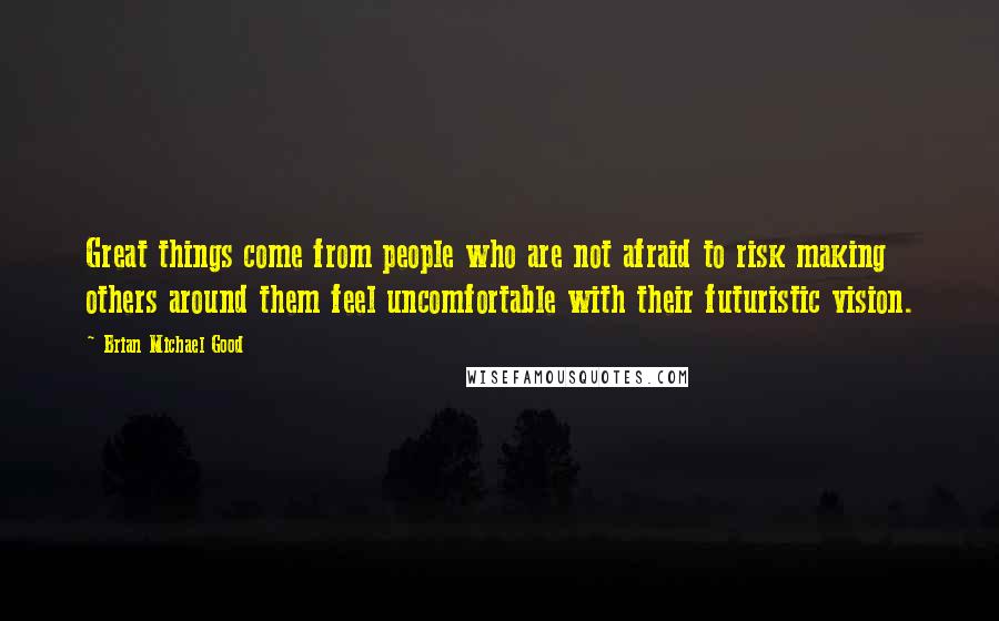 Brian Michael Good Quotes: Great things come from people who are not afraid to risk making others around them feel uncomfortable with their futuristic vision.