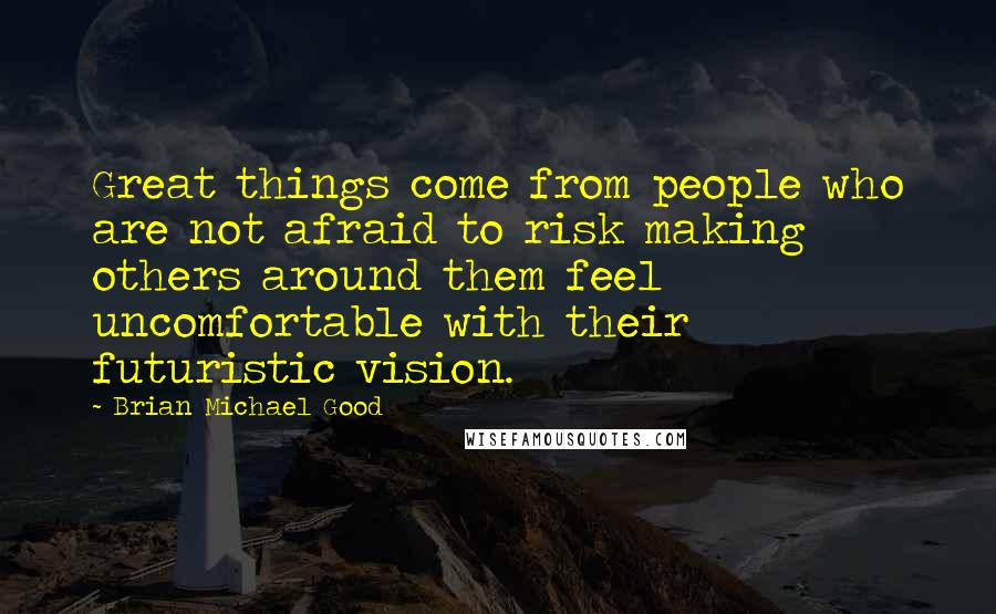 Brian Michael Good Quotes: Great things come from people who are not afraid to risk making others around them feel uncomfortable with their futuristic vision.
