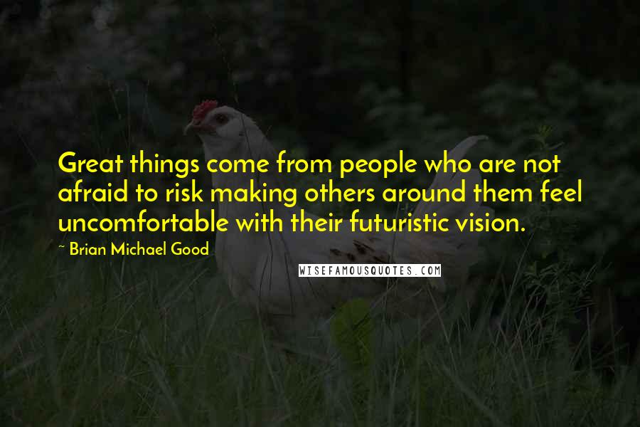 Brian Michael Good Quotes: Great things come from people who are not afraid to risk making others around them feel uncomfortable with their futuristic vision.