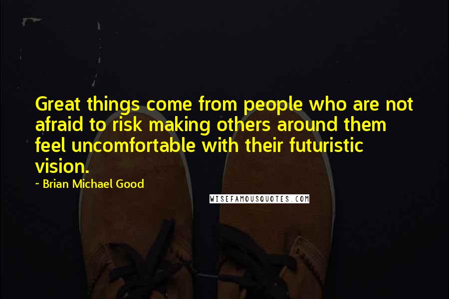 Brian Michael Good Quotes: Great things come from people who are not afraid to risk making others around them feel uncomfortable with their futuristic vision.