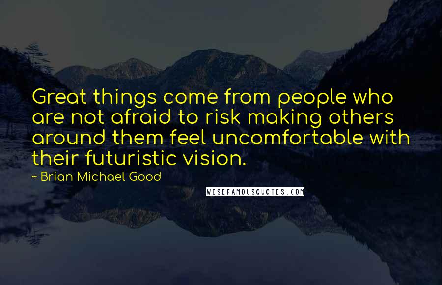 Brian Michael Good Quotes: Great things come from people who are not afraid to risk making others around them feel uncomfortable with their futuristic vision.