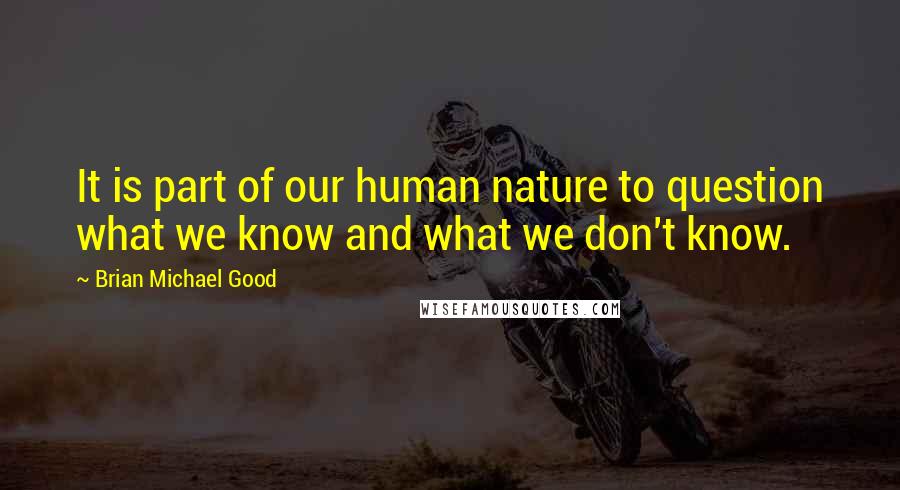 Brian Michael Good Quotes: It is part of our human nature to question what we know and what we don't know.