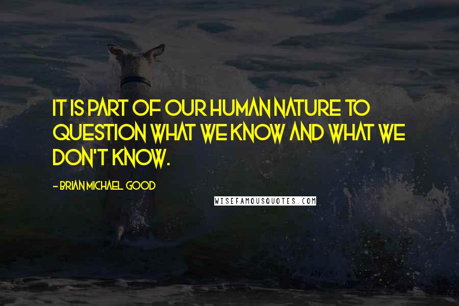 Brian Michael Good Quotes: It is part of our human nature to question what we know and what we don't know.