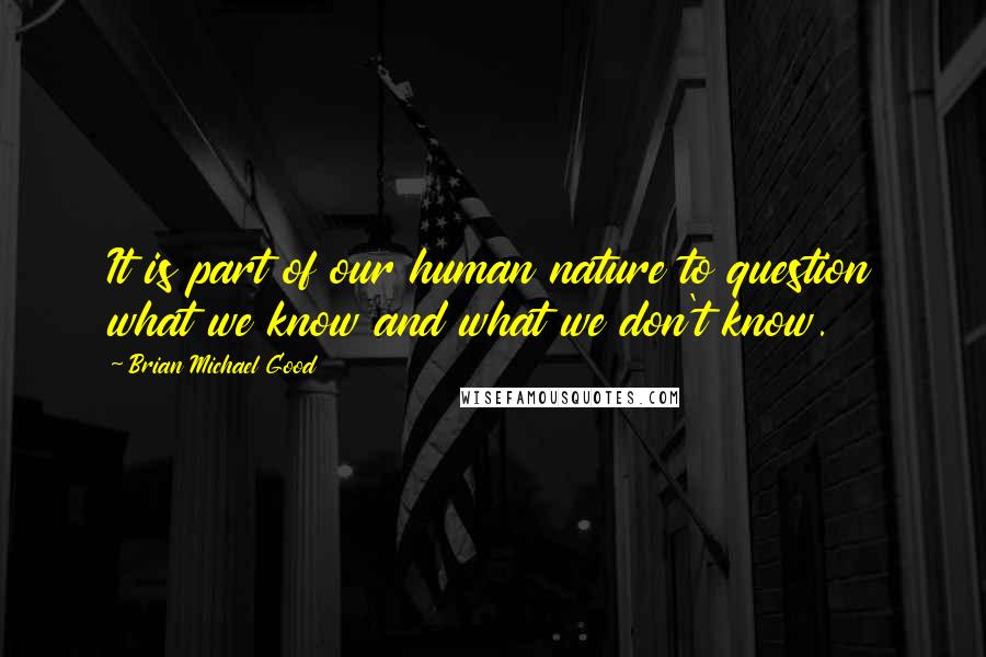 Brian Michael Good Quotes: It is part of our human nature to question what we know and what we don't know.