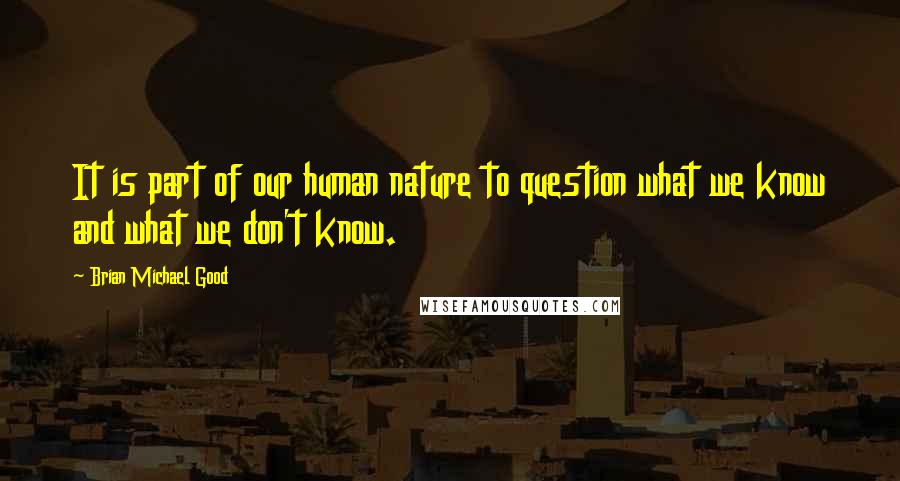 Brian Michael Good Quotes: It is part of our human nature to question what we know and what we don't know.