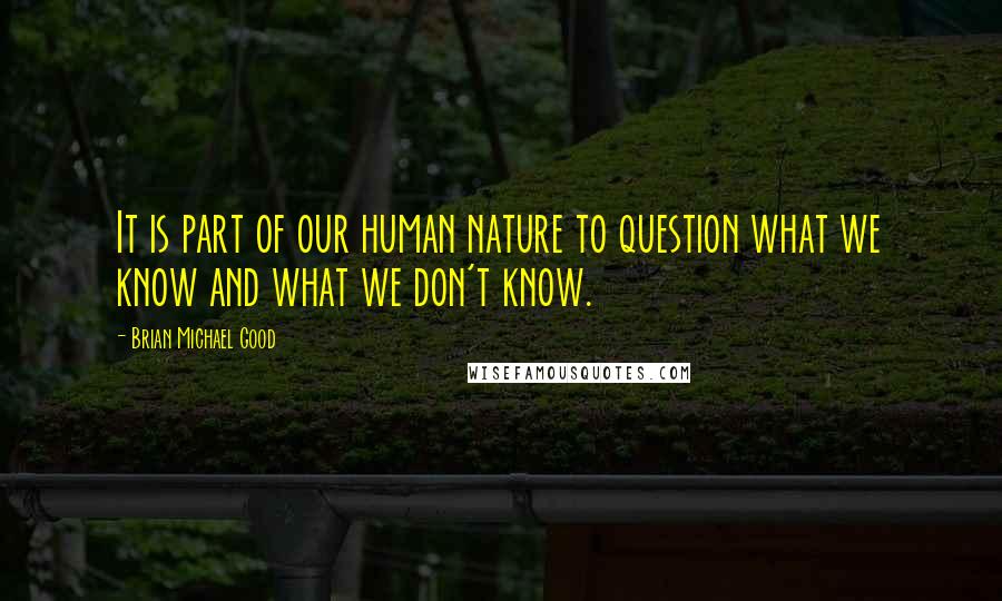 Brian Michael Good Quotes: It is part of our human nature to question what we know and what we don't know.