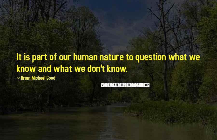 Brian Michael Good Quotes: It is part of our human nature to question what we know and what we don't know.