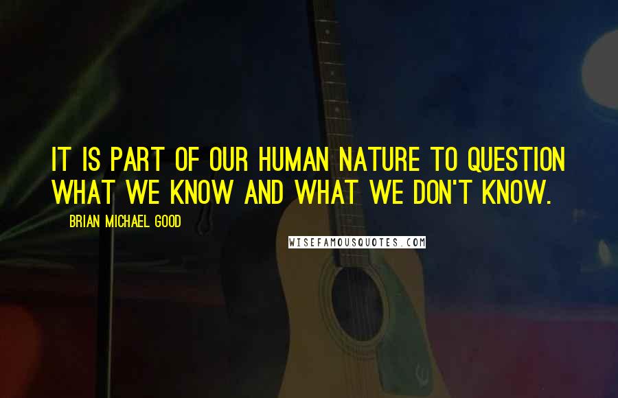 Brian Michael Good Quotes: It is part of our human nature to question what we know and what we don't know.