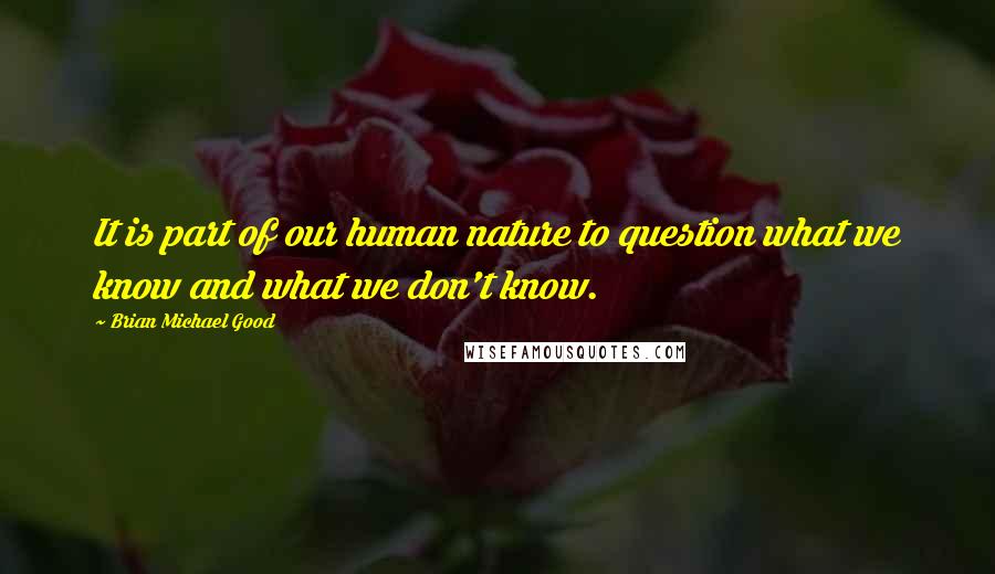 Brian Michael Good Quotes: It is part of our human nature to question what we know and what we don't know.