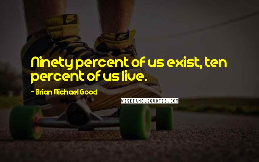 Brian Michael Good Quotes: Ninety percent of us exist, ten percent of us live.