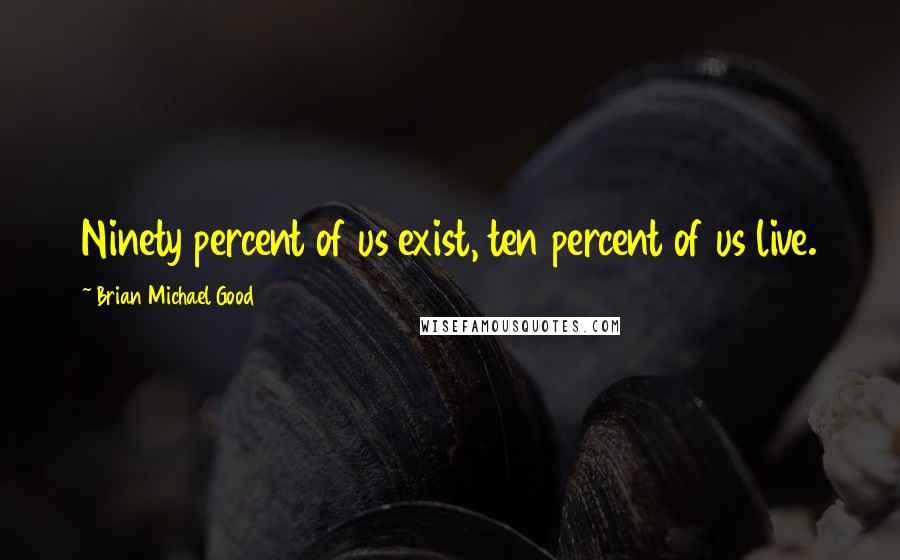 Brian Michael Good Quotes: Ninety percent of us exist, ten percent of us live.