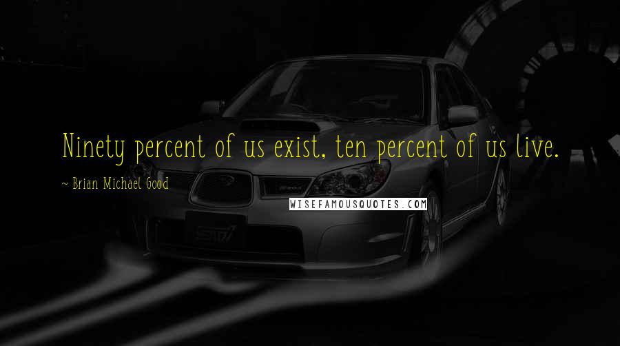 Brian Michael Good Quotes: Ninety percent of us exist, ten percent of us live.