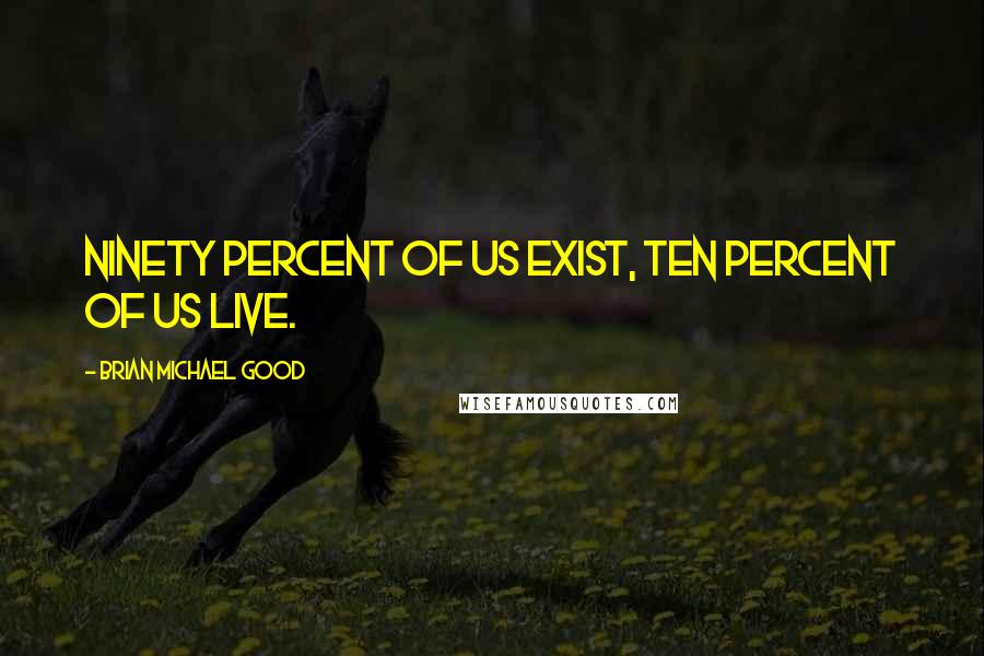 Brian Michael Good Quotes: Ninety percent of us exist, ten percent of us live.