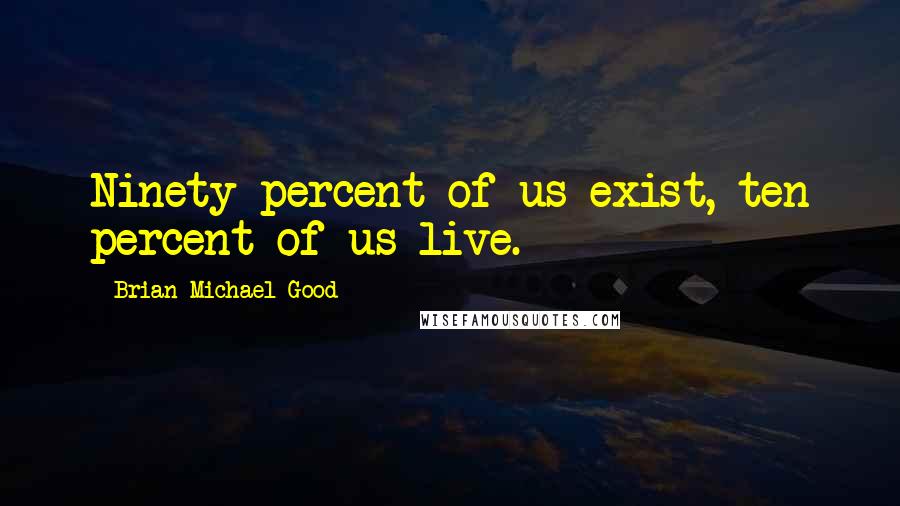 Brian Michael Good Quotes: Ninety percent of us exist, ten percent of us live.
