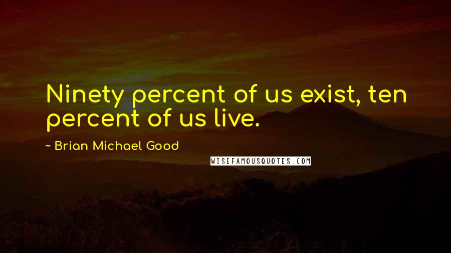 Brian Michael Good Quotes: Ninety percent of us exist, ten percent of us live.