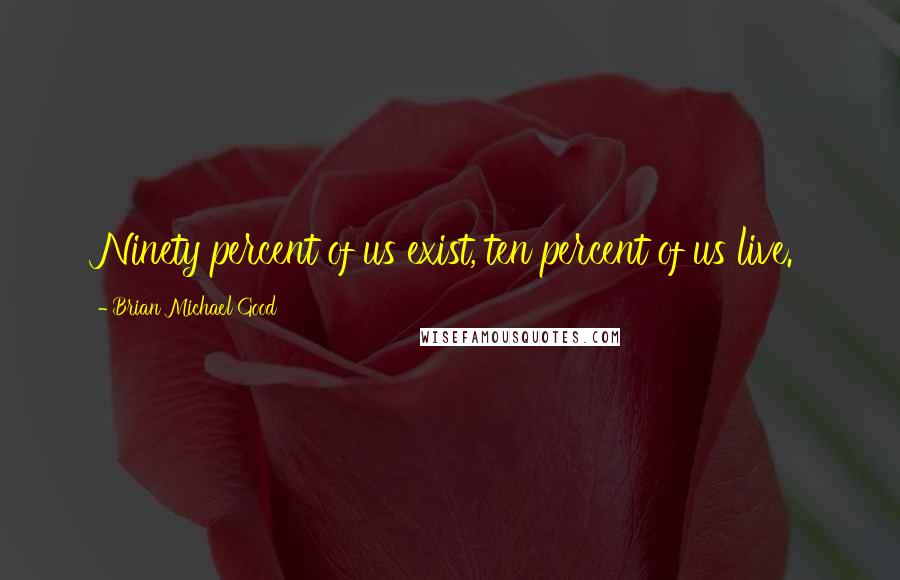 Brian Michael Good Quotes: Ninety percent of us exist, ten percent of us live.