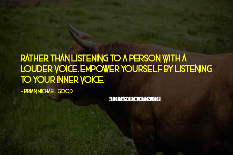 Brian Michael Good Quotes: Rather than listening to a person with a louder voice. Empower yourself by listening to your inner voice.