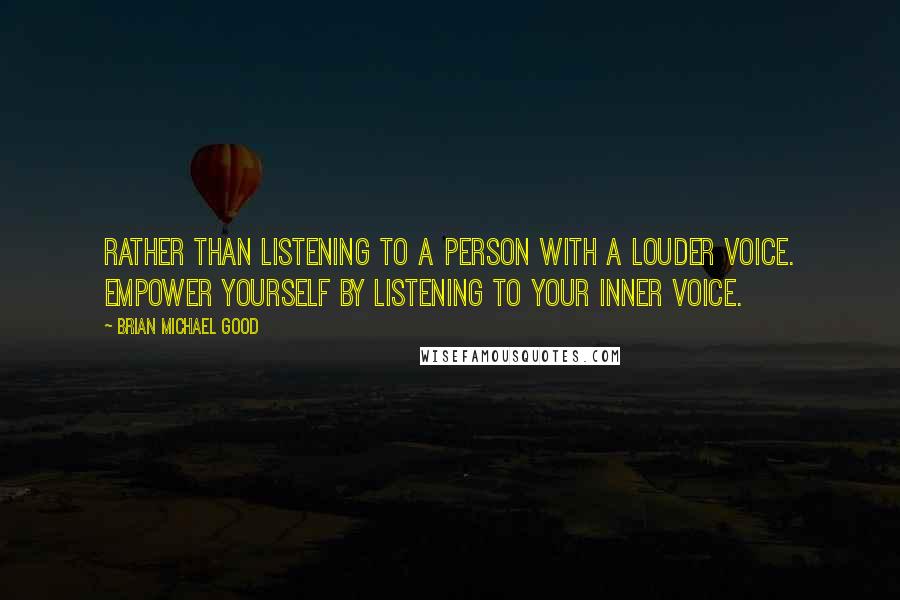 Brian Michael Good Quotes: Rather than listening to a person with a louder voice. Empower yourself by listening to your inner voice.