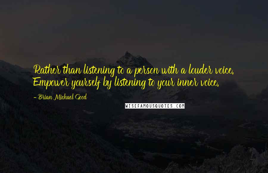 Brian Michael Good Quotes: Rather than listening to a person with a louder voice. Empower yourself by listening to your inner voice.