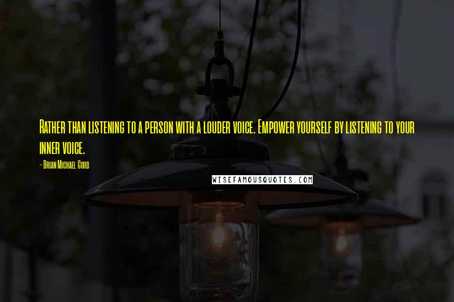 Brian Michael Good Quotes: Rather than listening to a person with a louder voice. Empower yourself by listening to your inner voice.