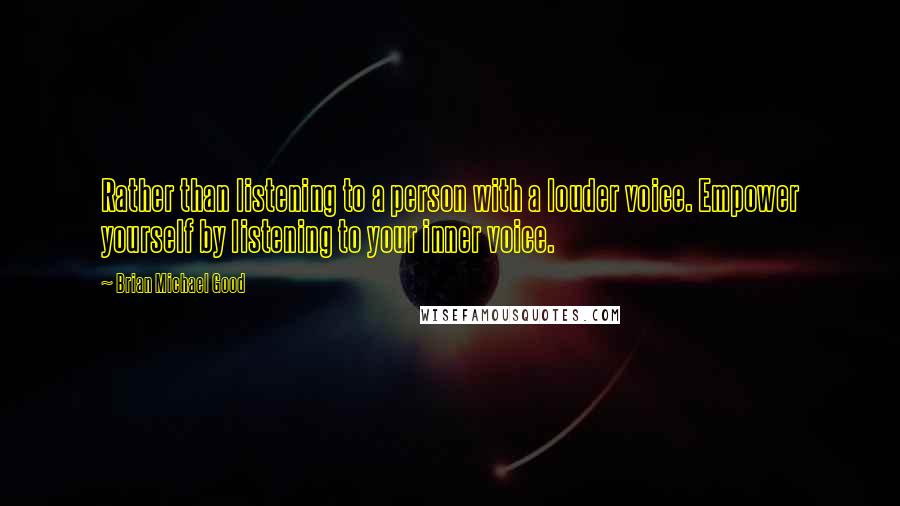 Brian Michael Good Quotes: Rather than listening to a person with a louder voice. Empower yourself by listening to your inner voice.