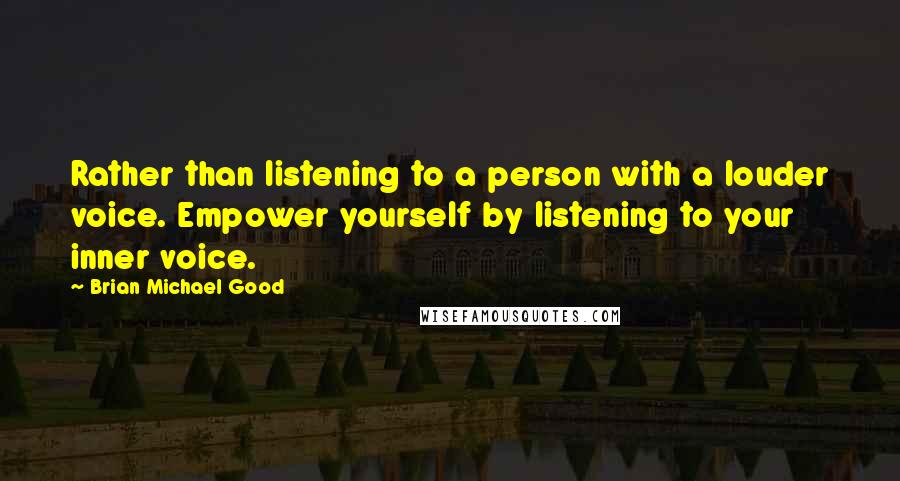Brian Michael Good Quotes: Rather than listening to a person with a louder voice. Empower yourself by listening to your inner voice.