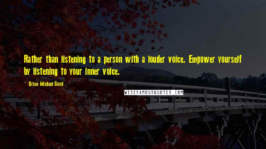 Brian Michael Good Quotes: Rather than listening to a person with a louder voice. Empower yourself by listening to your inner voice.