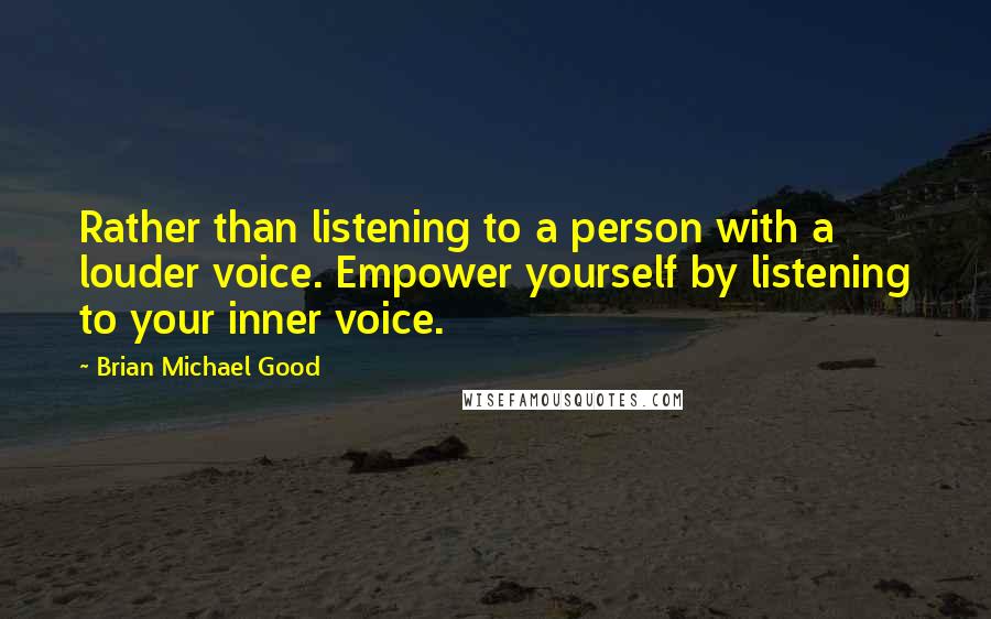 Brian Michael Good Quotes: Rather than listening to a person with a louder voice. Empower yourself by listening to your inner voice.