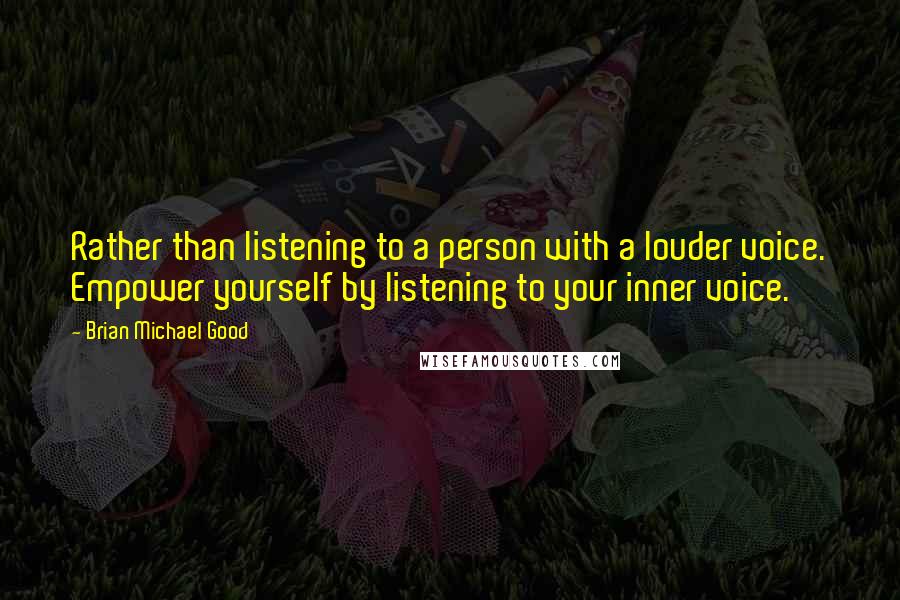 Brian Michael Good Quotes: Rather than listening to a person with a louder voice. Empower yourself by listening to your inner voice.