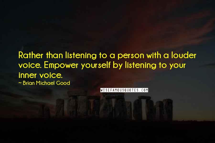 Brian Michael Good Quotes: Rather than listening to a person with a louder voice. Empower yourself by listening to your inner voice.