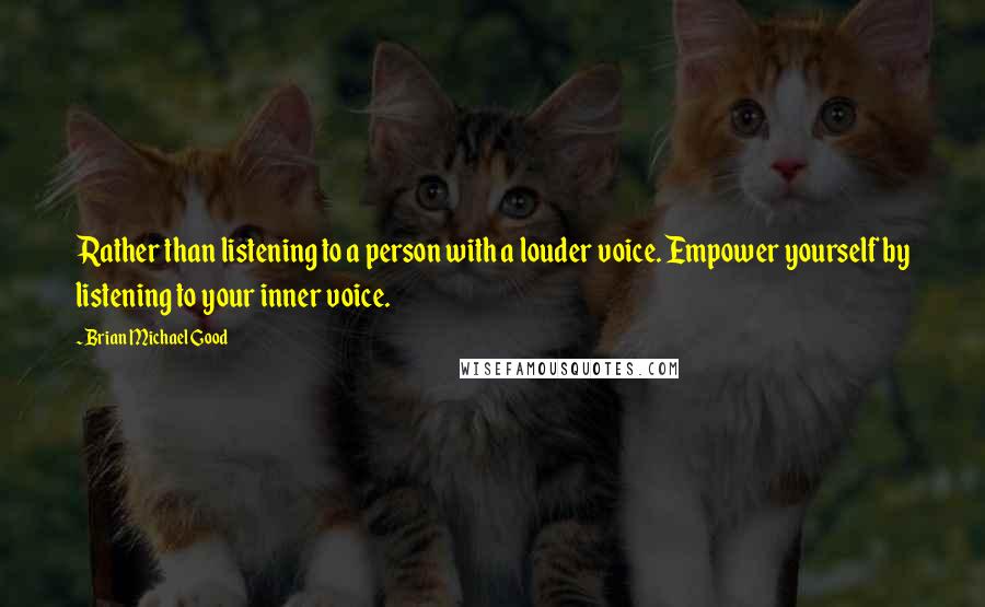 Brian Michael Good Quotes: Rather than listening to a person with a louder voice. Empower yourself by listening to your inner voice.