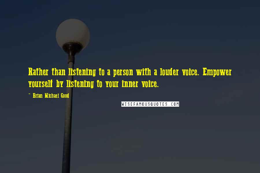 Brian Michael Good Quotes: Rather than listening to a person with a louder voice. Empower yourself by listening to your inner voice.