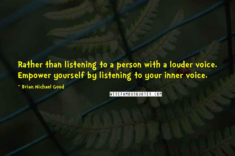 Brian Michael Good Quotes: Rather than listening to a person with a louder voice. Empower yourself by listening to your inner voice.