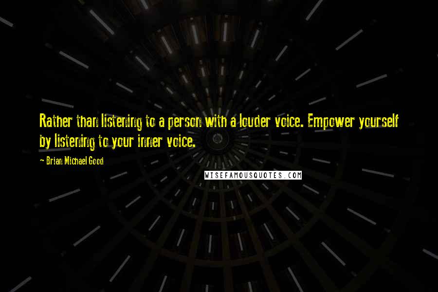 Brian Michael Good Quotes: Rather than listening to a person with a louder voice. Empower yourself by listening to your inner voice.