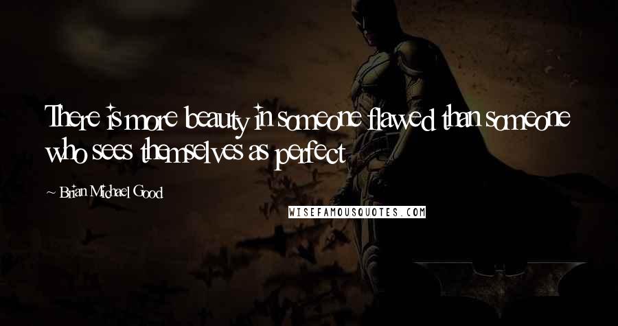 Brian Michael Good Quotes: There is more beauty in someone flawed than someone who sees themselves as perfect