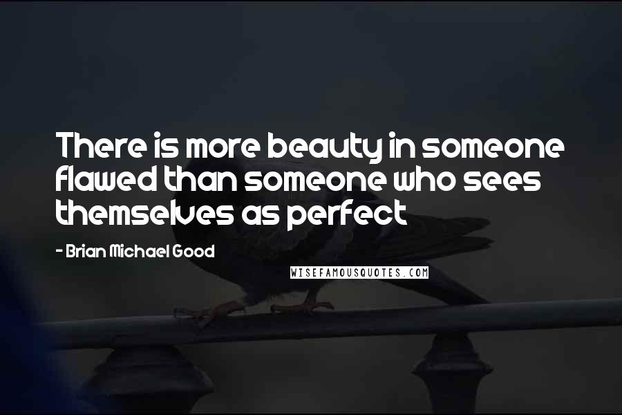 Brian Michael Good Quotes: There is more beauty in someone flawed than someone who sees themselves as perfect