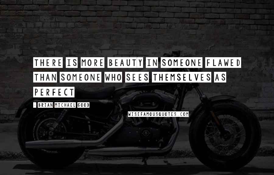 Brian Michael Good Quotes: There is more beauty in someone flawed than someone who sees themselves as perfect