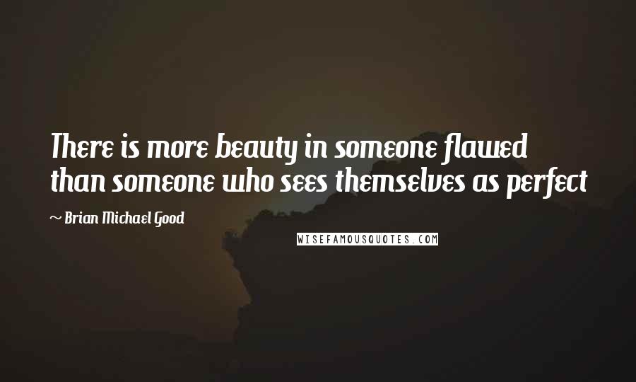 Brian Michael Good Quotes: There is more beauty in someone flawed than someone who sees themselves as perfect