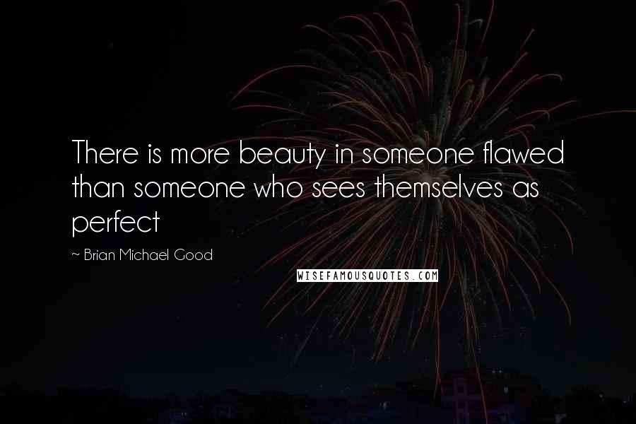 Brian Michael Good Quotes: There is more beauty in someone flawed than someone who sees themselves as perfect