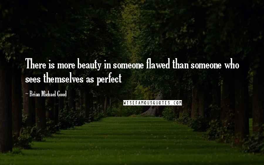 Brian Michael Good Quotes: There is more beauty in someone flawed than someone who sees themselves as perfect