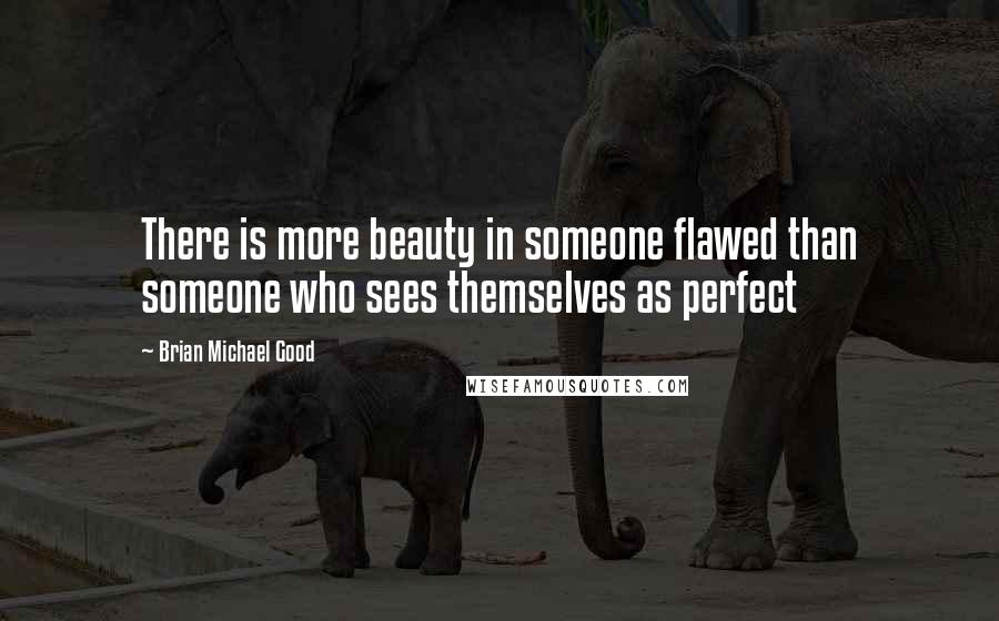 Brian Michael Good Quotes: There is more beauty in someone flawed than someone who sees themselves as perfect